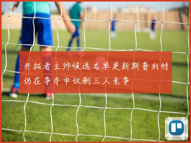 开拓者主帅候选名单更新斯普利特仍在争夺中仅剩三人竞争