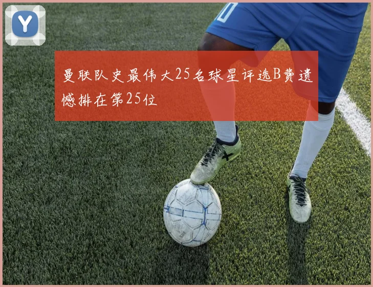 曼联队史最伟大25名球星评选B费遗憾排在第25位