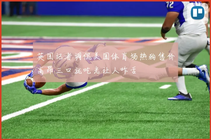 英国记者调侃美国体育场热狗售价高昂三口就吃光让人咋舌