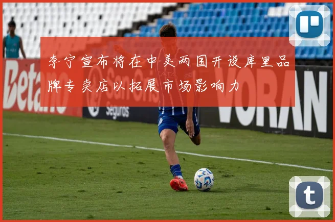 李宁宣布将在中美两国开设库里品牌专卖店以拓展市场影响力