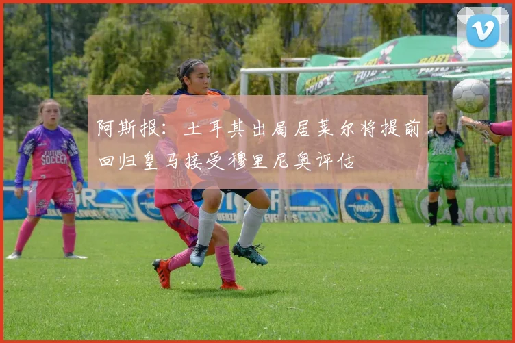 阿斯报：土耳其出局居莱尔将提前回归皇马接受穆里尼奥评估