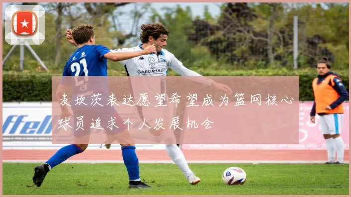 麦坎茨表达愿望希望成为篮网核心球员追求个人发展机会