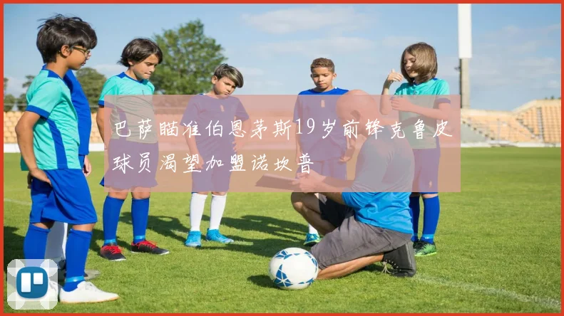 巴萨瞄准伯恩茅斯19岁前锋克鲁皮球员渴望加盟诺坎普
