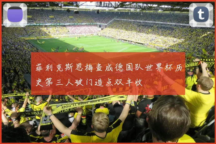 菲利克斯恩梅查成德国队世界杯历史第三人破门造点双丰收
