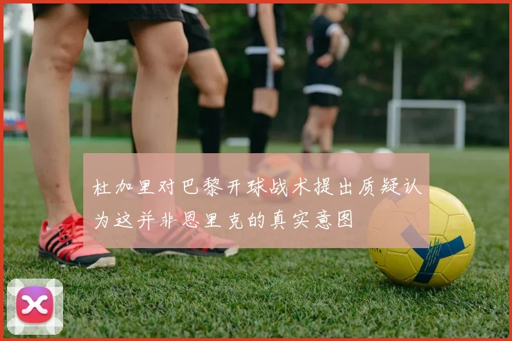 杜加里对巴黎开球战术提出质疑认为这并非恩里克的真实意图
