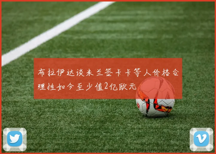 布拉伊达谈米兰签卡卡等人价格合理性如今至少值2亿欧元