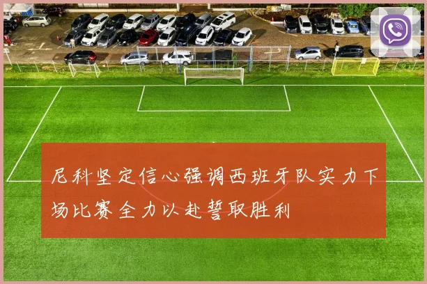 尼科坚定信心强调西班牙队实力下场比赛全力以赴誓取胜利