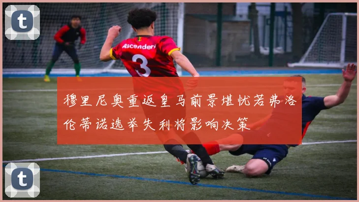 穆里尼奥重返皇马前景堪忧若弗洛伦蒂诺选举失利将影响决策