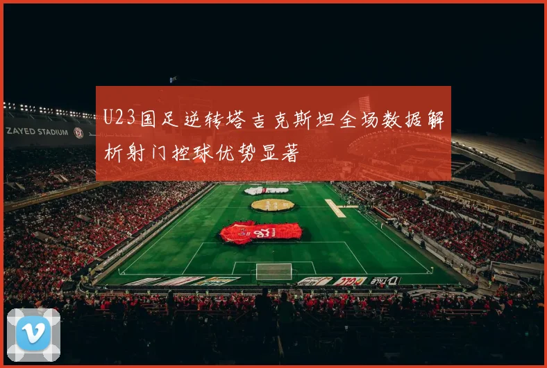 U23国足逆转塔吉克斯坦全场数据解析射门控球优势显著