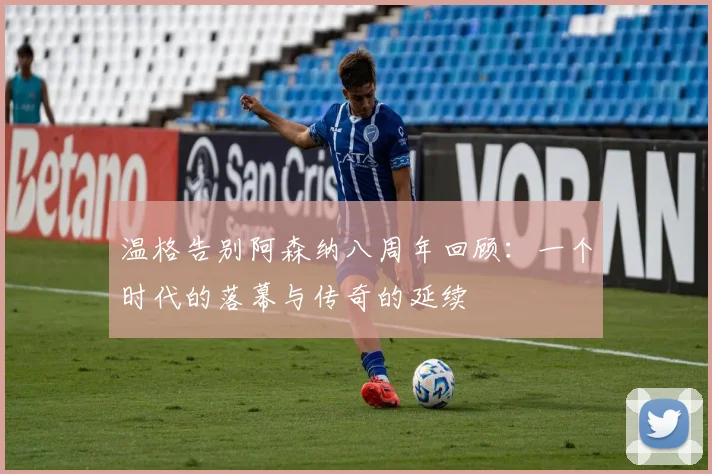 温格告别阿森纳八周年回顾：一个时代的落幕与传奇的延续