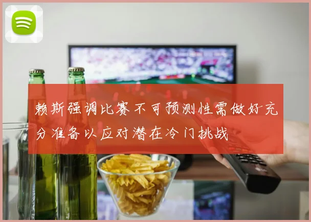 赖斯强调比赛不可预测性需做好充分准备以应对潜在冷门挑战