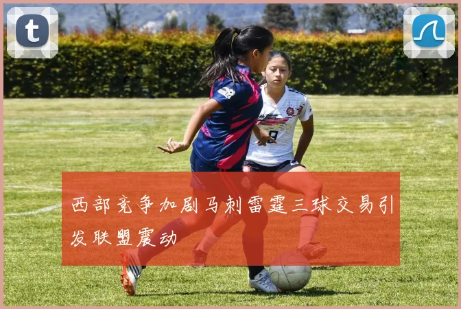 西部竞争加剧马刺雷霆三球交易引发联盟震动