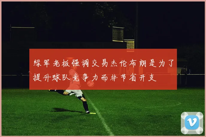 绿军老板强调交易杰伦布朗是为了提升球队竞争力而非节省开支