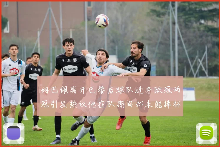 姆巴佩离开巴黎后球队连夺欧冠两冠引发热议他在队期间却未能捧杯