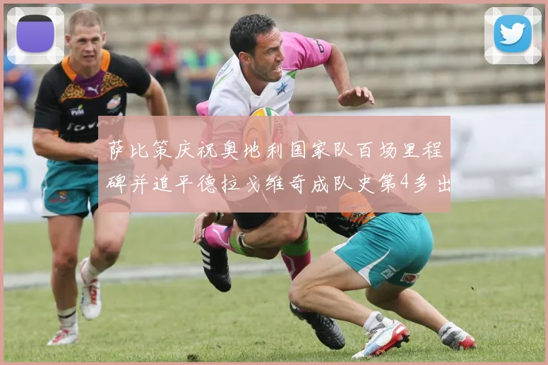 萨比策庆祝奥地利国家队百场里程碑并追平德拉戈维奇成队史第4多出场者