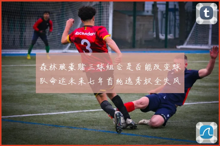 森林狼豪赌三球组合是否能改变球队命运未来七年首轮选秀权全失风险巨大