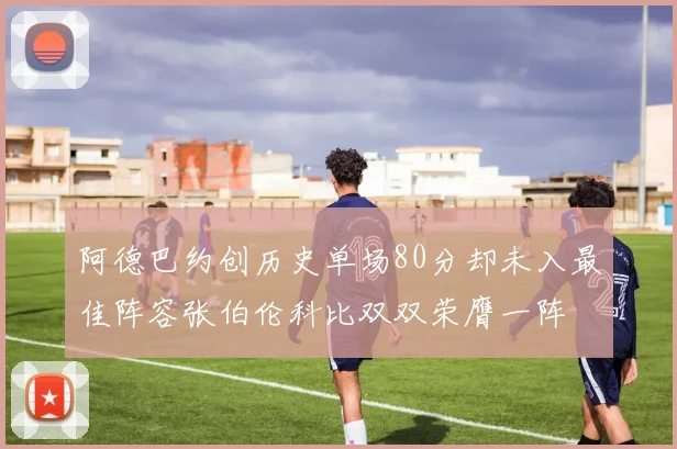 阿德巴约创历史单场80分却未入最佳阵容张伯伦科比双双荣膺一阵