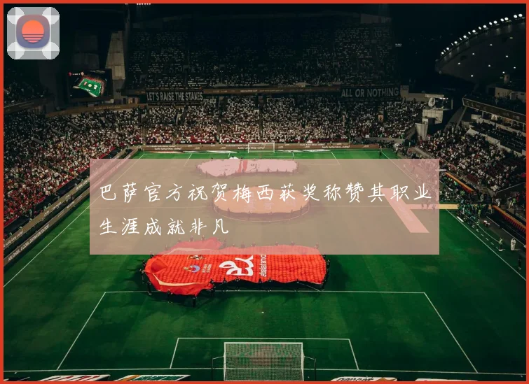 巴萨官方祝贺梅西获奖称赞其职业生涯成就非凡