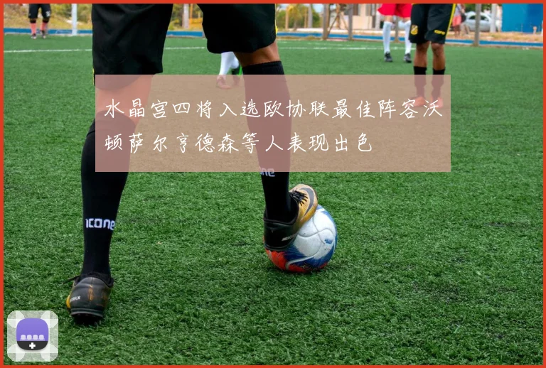 水晶宫四将入选欧协联最佳阵容沃顿萨尔亨德森等人表现出色