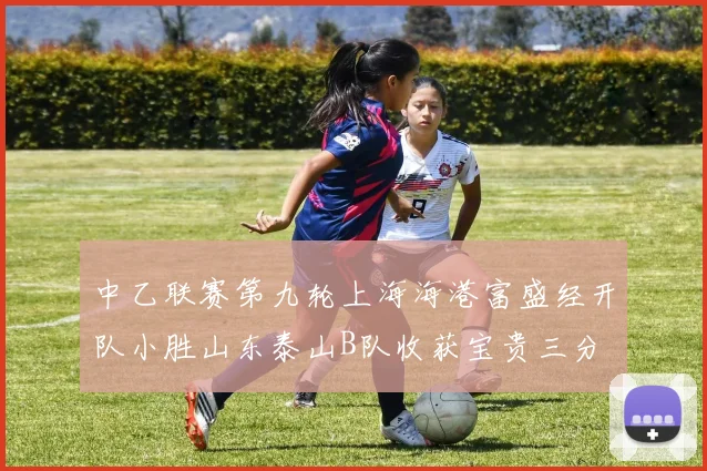 中乙联赛第九轮上海海港富盛经开队小胜山东泰山B队收获宝贵三分