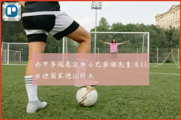 西甲争冠悬念渐小巴萨领先皇马11分迎国家德比对决