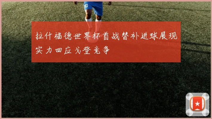 拉什福德世界杯首战替补进球展现实力回应戈登竞争