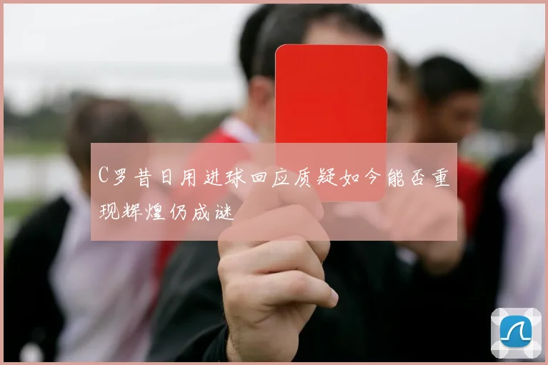 C罗昔日用进球回应质疑如今能否重现辉煌仍成谜