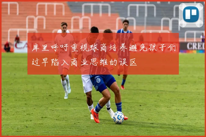 库里呼吁重视球商培养避免孩子们过早陷入商业思维的误区