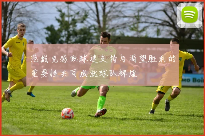 范戴克感慨球迷支持与渴望胜利的重要性共同成就球队辉煌