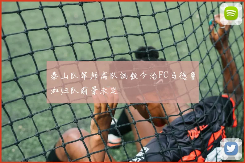 泰山队军师离队执教今治FC马德鲁加归队前景未定