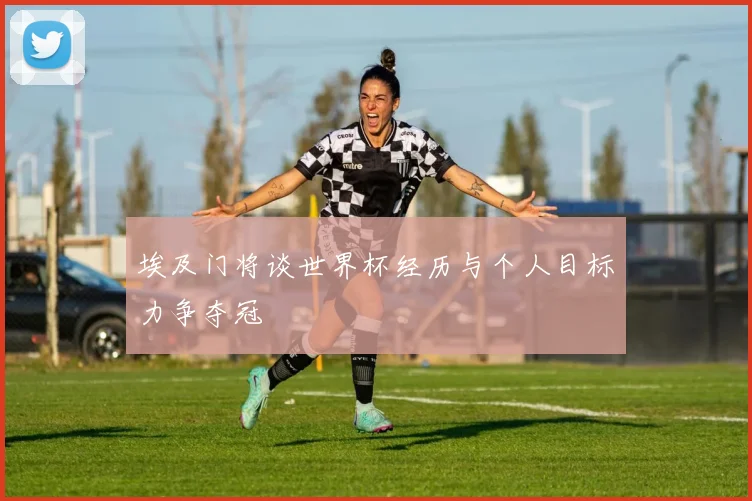 埃及门将谈世界杯经历与个人目标力争夺冠