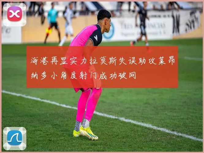 海港再显实力拉莫斯失误助攻莱昂纳多小角度射门成功破网