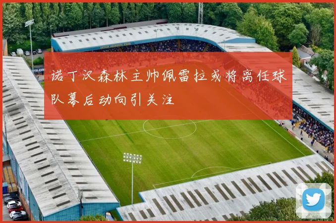 诺丁汉森林主帅佩雷拉或将离任球队幕后动向引关注