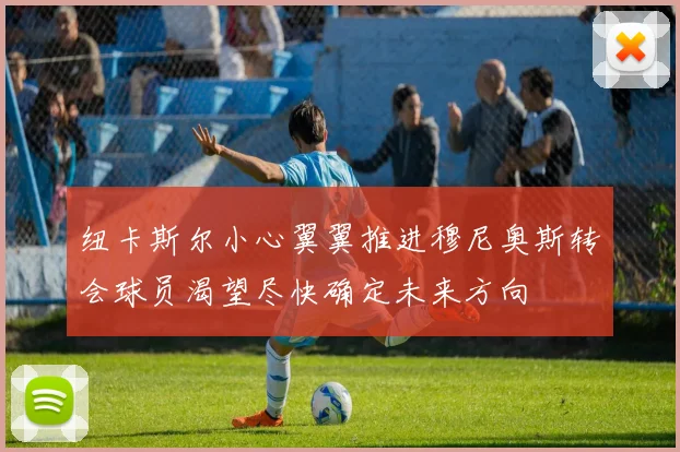 纽卡斯尔小心翼翼推进穆尼奥斯转会球员渴望尽快确定未来方向