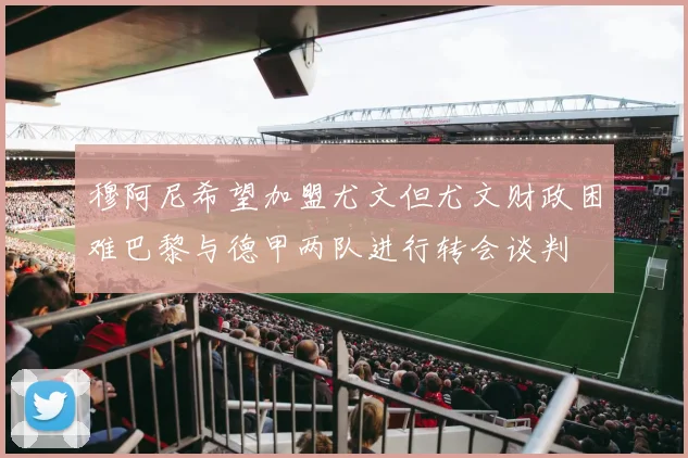 穆阿尼希望加盟尤文但尤文财政困难巴黎与德甲两队进行转会谈判