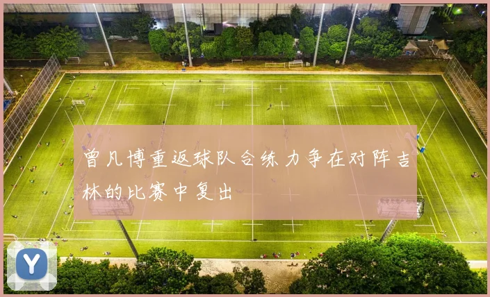 曾凡博重返球队合练力争在对阵吉林的比赛中复出