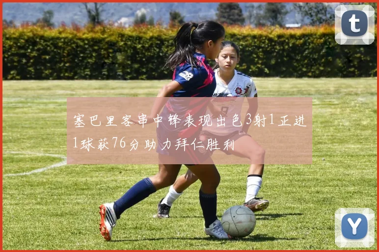 塞巴里客串中锋表现出色3射1正进1球获76分助力拜仁胜利